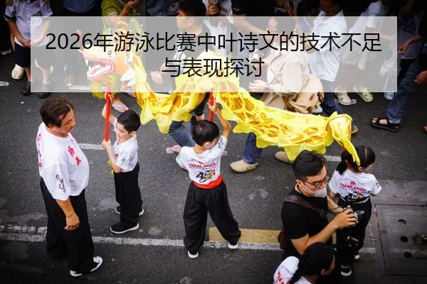 2026年游泳比赛中叶诗文的技术不足与表现探讨