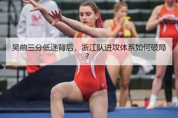 吴前三分低迷背后，浙江队进攻体系如何破局？
