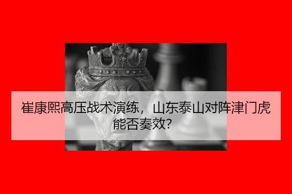崔康熙高压战术演练，山东泰山对阵津门虎能否奏效？