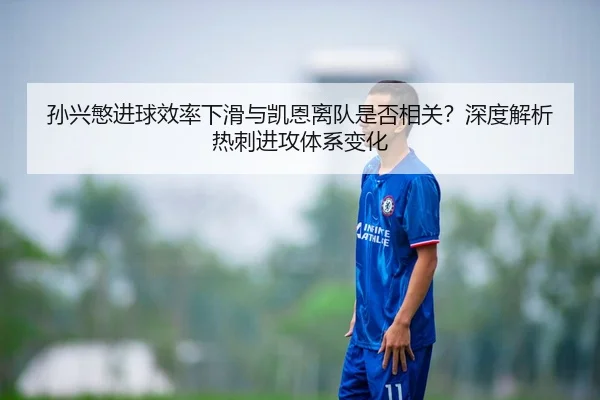 孙兴慜进球效率下滑与凯恩离队是否相关？深度解析热刺进攻体系变化