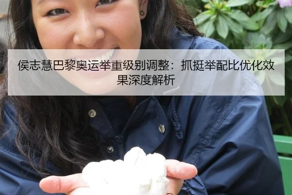 侯志慧巴黎奥运举重级别调整：抓挺举配比优化效果深度解析