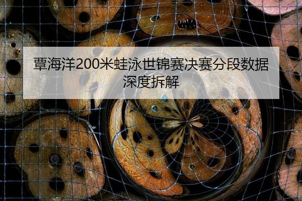 覃海洋200米蛙泳世锦赛决赛分段数据深度拆解
