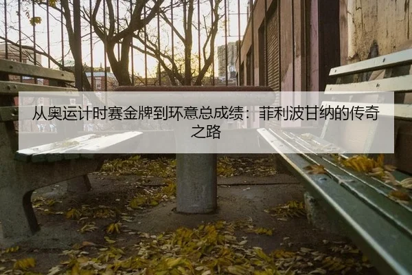 从奥运计时赛金牌到环意总成绩：菲利波甘纳的传奇之路
