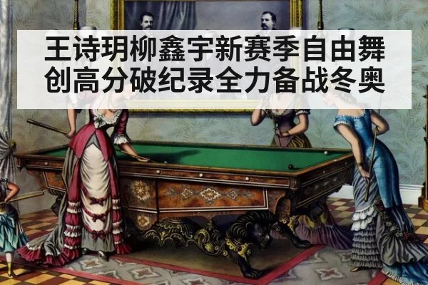 王诗玥柳鑫宇新赛季自由舞创高分破纪录全力备战冬奥