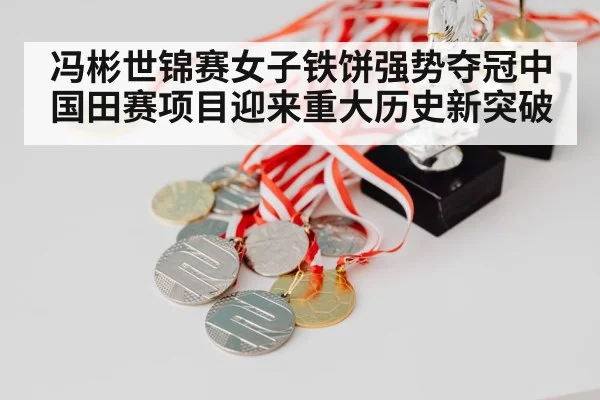 冯彬世锦赛女子铁饼强势夺冠中国田赛项目迎来重大历史新突破