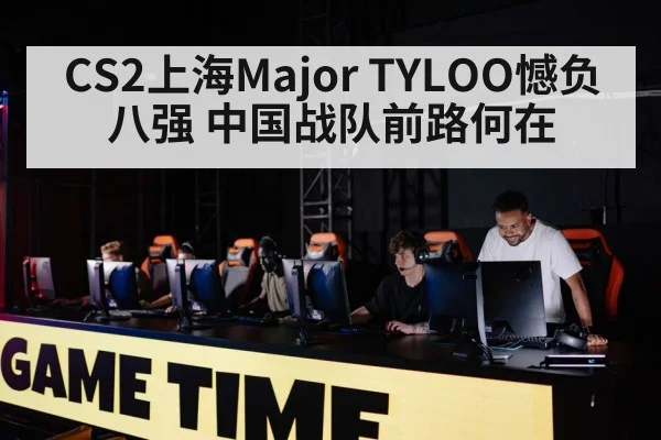 CS2上海Major TYLOO憾负八强 中国战队前路何在