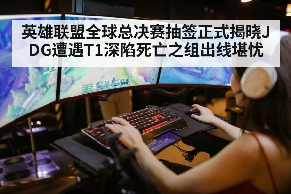 英雄联盟全球总决赛抽签正式揭晓JDG遭遇T1深陷死亡之组出线堪忧