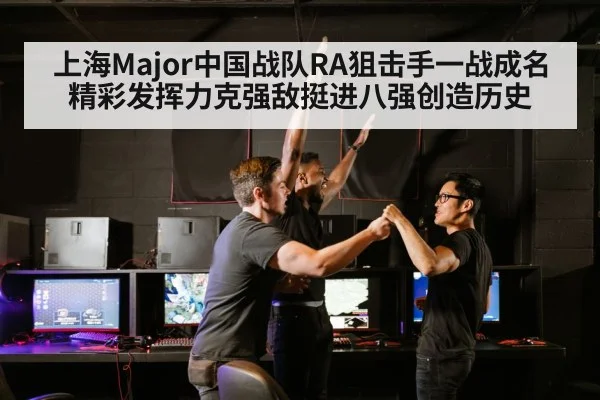 上海Major中国战队RA狙击手一战成名精彩发挥力克强敌挺进八强创造历史