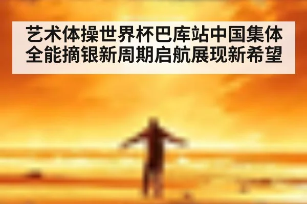 艺术体操世界杯巴库站中国集体全能摘银新周期启航展现新希望