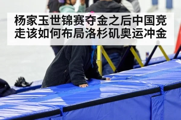 杨家玉世锦赛夺金之后中国竞走该如何布局洛杉矶奥运冲金